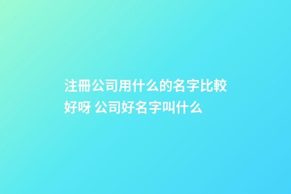 注冊公司用什么的名字比較好呀 公司好名字叫什么-第1張-公司起名-玄機派